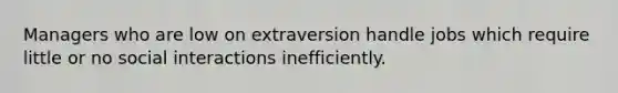 Managers who are low on extraversion handle jobs which require little or no social interactions inefficiently.