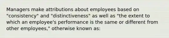 Managers make attributions about employees based on "consistency" and "distinctiveness" as well as "the extent to which an employee's performance is the same or different from other employees," otherwise known as: