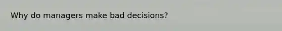 Why do managers make bad decisions?