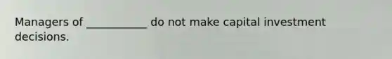 Managers of ___________ do not make capital investment decisions.