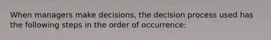 When managers make decisions, the decision process used has the following steps in the order of occurrence: