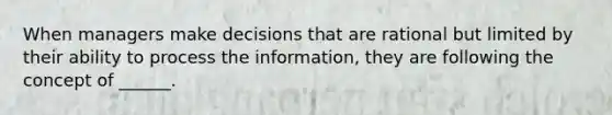 When managers make decisions that are rational but limited by their ability to process the information, they are following the concept of ______.