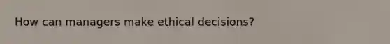 How can managers make ethical decisions?