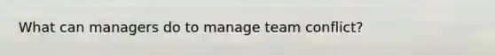 What can managers do to manage team conflict?