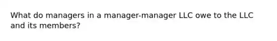 What do managers in a manager-manager LLC owe to the LLC and its members?