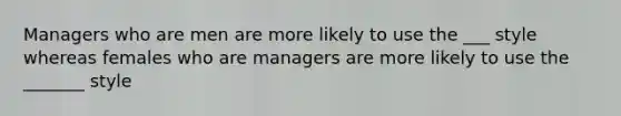 Managers who are men are more likely to use the ___ style whereas females who are managers are more likely to use the _______ style