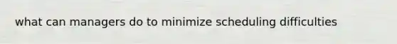 what can managers do to minimize scheduling difficulties