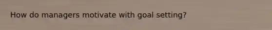 How do managers motivate with goal setting?