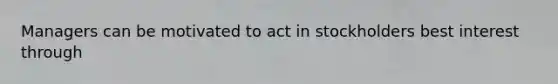 Managers can be motivated to act in stockholders best interest through