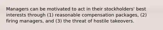 Managers can be motivated to act in their stockholders' best interests through (1) reasonable compensation packages, (2) firing managers, and (3) the threat of hostile takeovers.