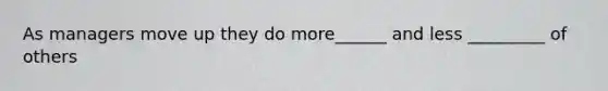 As managers move up they do more______ and less _________ of others