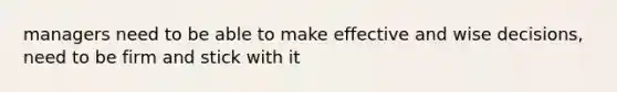 managers need to be able to make effective and wise decisions, need to be firm and stick with it