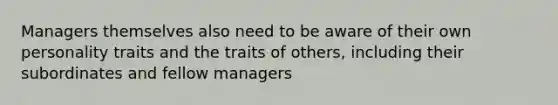 Managers themselves also need to be aware of their own personality traits and the traits of others, including their subordinates and fellow managers