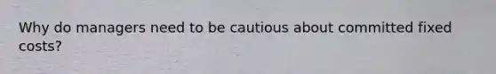Why do managers need to be cautious about committed fixed costs?