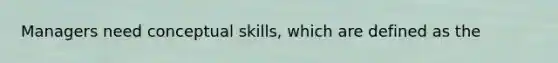 Managers need conceptual skills, which are defined as the