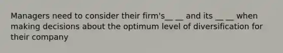 Managers need to consider their firm's__ __ and its __ __ when making decisions about the optimum level of diversification for their company