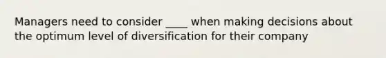 Managers need to consider ____ when making decisions about the optimum level of diversification for their company