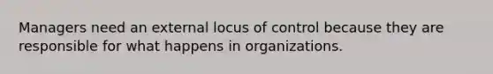 Managers need an external locus of control because they are responsible for what happens in organizations.