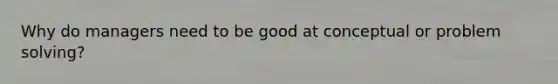 Why do managers need to be good at conceptual or problem solving?