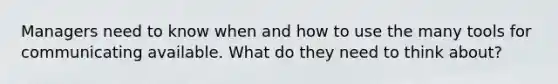 Managers need to know when and how to use the many tools for communicating available. What do they need to think about?