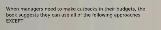 When managers need to make cutbacks in their budgets, the book suggests they can use all of the following approaches EXCEPT