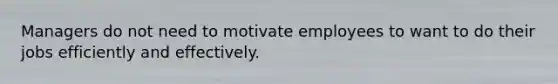 Managers do not need to motivate employees to want to do their jobs efficiently and effectively.