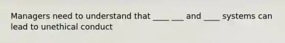 Managers need to understand that ____ ___ and ____ systems can lead to unethical conduct