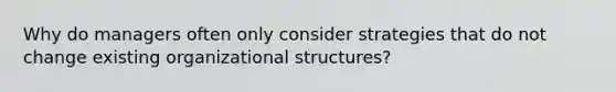 Why do managers often only consider strategies that do not change existing organizational structures?