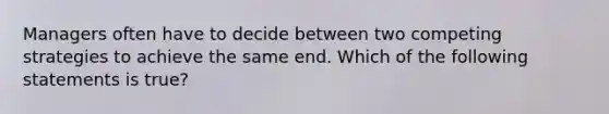 Managers often have to decide between two competing strategies to achieve the same end. Which of the following statements is true?