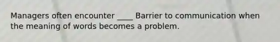 Managers often encounter ____ Barrier to communication when the meaning of words becomes a problem.