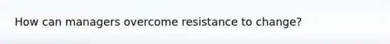 How can managers overcome resistance to change?