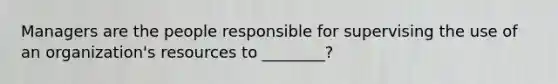 Managers are the people responsible for supervising the use of an organization's resources to ________?