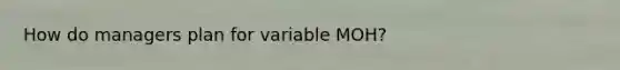 How do managers plan for variable MOH?