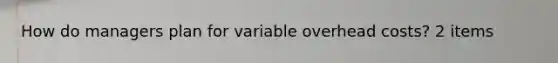 How do managers plan for variable overhead costs? 2 items