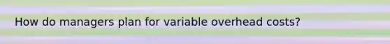 How do managers plan for variable overhead costs?