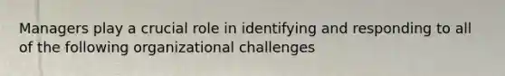 Managers play a crucial role in identifying and responding to all of the following organizational challenges