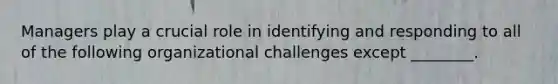 Managers play a crucial role in identifying and responding to all of the following organizational challenges except​ ________.