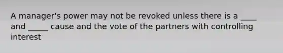 A manager's power may not be revoked unless there is a ____ and _____ cause and the vote of the partners with controlling interest