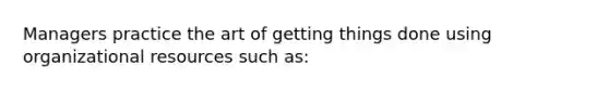 Managers practice the art of getting things done using organizational resources such as: