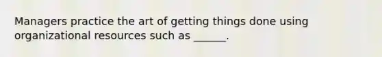 Managers practice the art of getting things done using organizational resources such as ______.