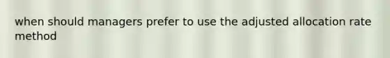 when should managers prefer to use the adjusted allocation rate method