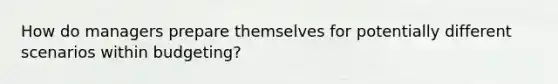 How do managers prepare themselves for potentially different scenarios within budgeting?