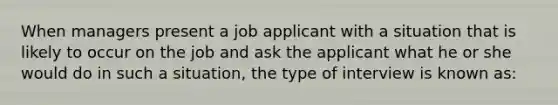 When managers present a job applicant with a situation that is likely to occur on the job and ask the applicant what he or she would do in such a situation, the type of interview is known as: