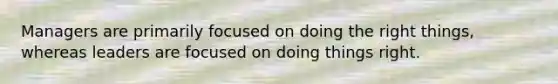 Managers are primarily focused on doing the right things, whereas leaders are focused on doing things right.