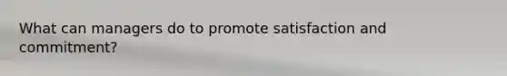 What can managers do to promote satisfaction and commitment?
