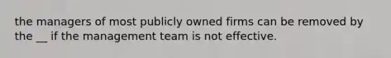 the managers of most publicly owned firms can be removed by the __ if the management team is not effective.