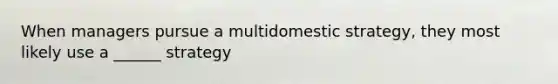 When managers pursue a multidomestic strategy, they most likely use a ______ strategy