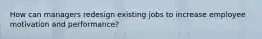 How can managers redesign existing jobs to increase employee motivation and performance?