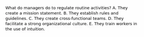 What do managers do to regulate routine activities? A. They create a mission statement. B. They establish rules and guidelines. C. They create cross-functional teams. D. They facilitate a strong organizational culture. E. They train workers in the use of intuition.