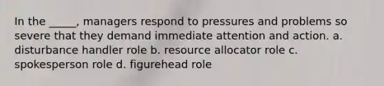 In the _____, managers respond to pressures and problems so severe that they demand immediate attention and action. a. disturbance handler role b. resource allocator role c. spokesperson role d. figurehead role